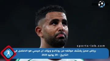 رياض محرز يكشف موقفه من رونالدو ويؤكد أن ميسي هو الأفضل في التاريخ – 20 يوليو 2025